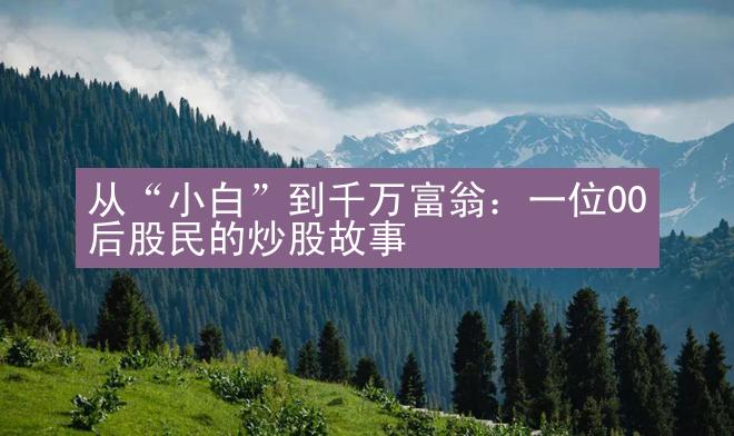 从“小白”到千万富翁：一位00后股民的炒股故事